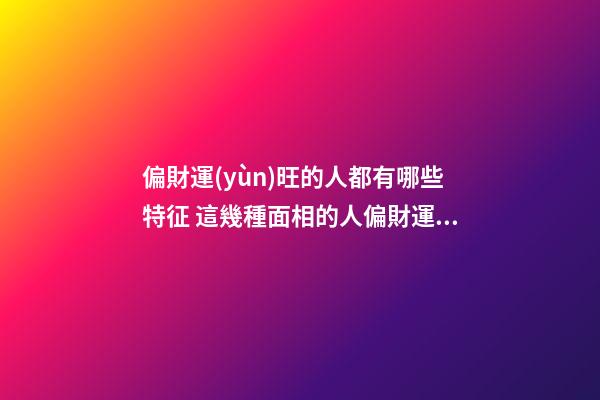 偏財運(yùn)旺的人都有哪些特征 這幾種面相的人偏財運(yùn)好